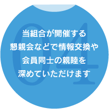 当組合が開催する懇親会などで情報交換や会員同士の親睦を深めていただけます